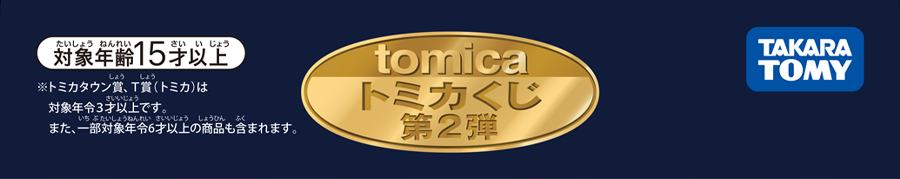 tomicaくじ第２弾｜対象年齢15才以上｜※トミカタウン賞、T賞（トミカ）は対象年令3才以上です。また、一部、対象年齢6才以上の商品も含まれます。