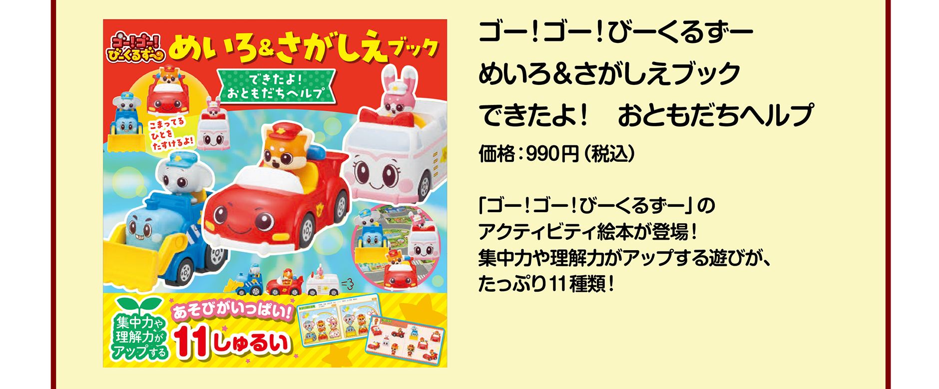 ゴー！ゴー！びーくるずー めいろ＆さがしえブック できたよ！ おともだちヘルプ｜価格：990円（税込）｜「ゴー！ゴー！びーくるずー」のアクティビティ絵本が登場！集中力や理解力がアップする遊びが、たっぷり11種類！