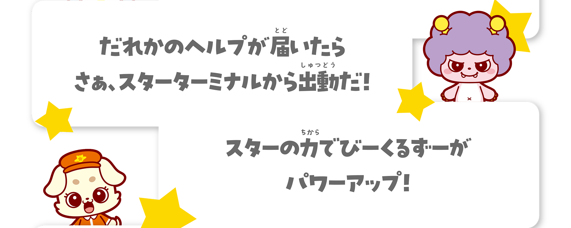 だれかのヘルプが届いたら さぁ、スターターミナルから出動だ！ スターの力でびーくるずーがパワーアップ