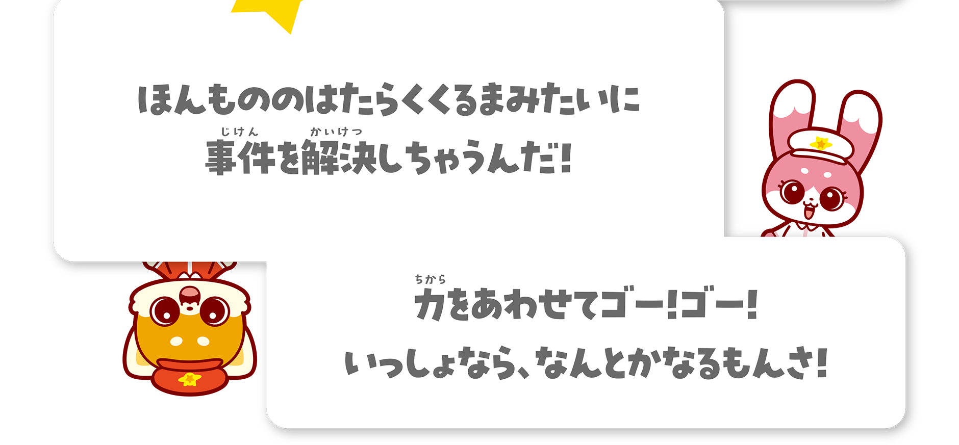 ほんもののはたらくくるまみたいに事件を解決しちゃうんだ！ 力をあわせてゴー！ゴー！いっしょなら、なんとかなるもんさ！