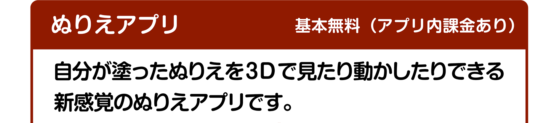 ぬりえアプリ｜基本無料（アプリ内課金あり）｜自分が塗ったぬりえを３Dで見たり動かしたりできる新感覚のぬりえアプリです。