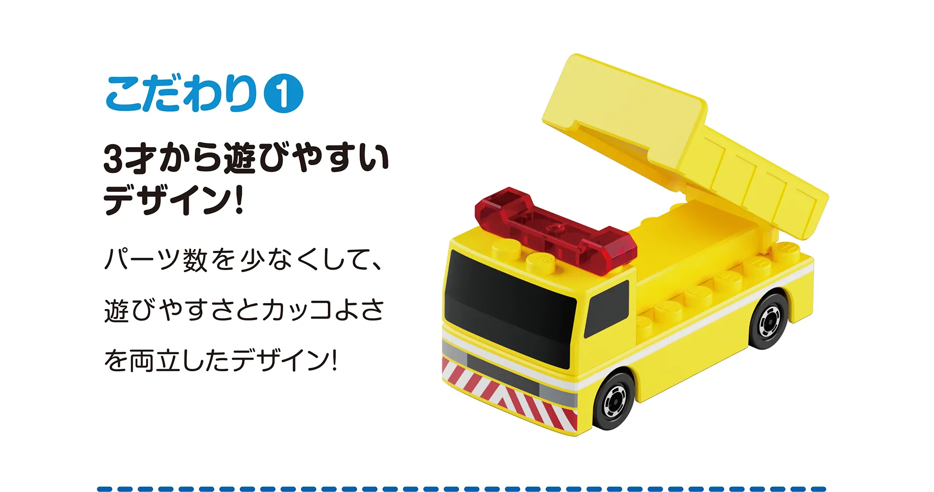 こだわり(1)｜3才から遊びやすいデザイン！｜パーツ数を少なくして、遊びやすさとカッコよさを両立したデザイン！