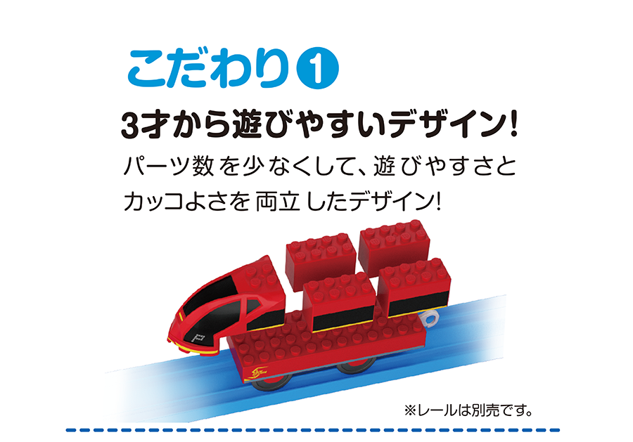 こだわり(1)｜3才から遊びやすいデザイン！｜パーツ数を少なくして、遊びやすさとカッコよさを両立したデザイン！｜※レールは別売です。