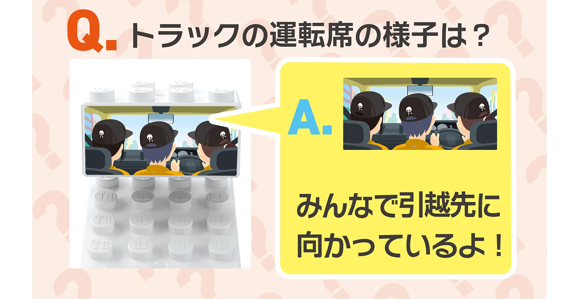 パーツを外してみよう！｜Q.トラックの運転席の様子は？｜A.みんなで引越先に向かっているよ！