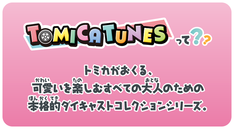 TOMICA TUNESって？？ トミカがおくる、可愛いを楽しむすべての大人のための本格的ダイキャストコレクションシリーズ。