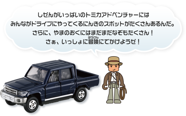 しぜんがいっぱいのトミカアドベンチャーにはみんながドライブにやってくるにんきのスポットがたくさんあるんだ。さらに、やまのおくにはまだまだなぞもたくさん！さぁ、いっしょに冒険にでかけようぜ！