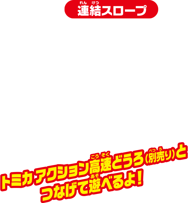 連結スロープ：トミカアクション高速道路（別売り）とつなげて遊べるよ！