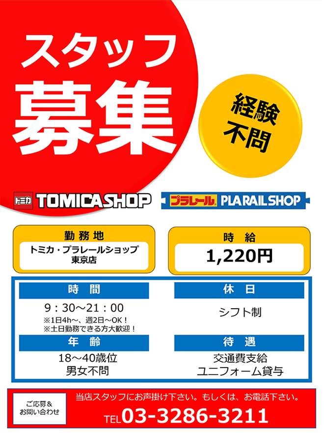 ショップスタッフ募集！経験不問｜トミカショップ プラレールショップ｜勤務地：トミカ・プラレールショップ東京店｜時給：1,220円｜時間：9:30〜21:00 ※1日4h〜、週2日〜OK！ ※土日勤務できる方大歓迎！｜休日：シフト制｜年齢：18〜40歳位 男女不問｜待遇：交通費支給・ユニフォーム貸与｜ご応募＆お問い合わせ：当店スタッフにお声がけ下さい。もしくは、お電話下さい。TEL：03-3286-3211
