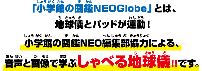 「小学館の図鑑NEOGlobe」とは、地球儀とパッドが連動！小学館の図鑑NEO編集部協力による、音声と画像で学ぶしゃべる地球儀!!です。
