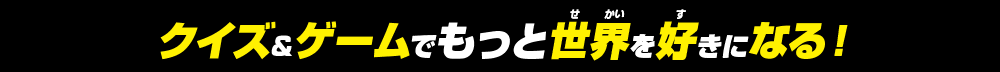 クイズ＆ゲームでもっと世界を好きになる！