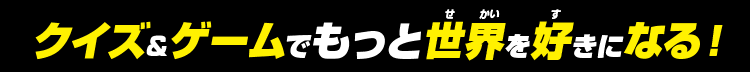 クイズ＆ゲームでもっと世界を好きになる！