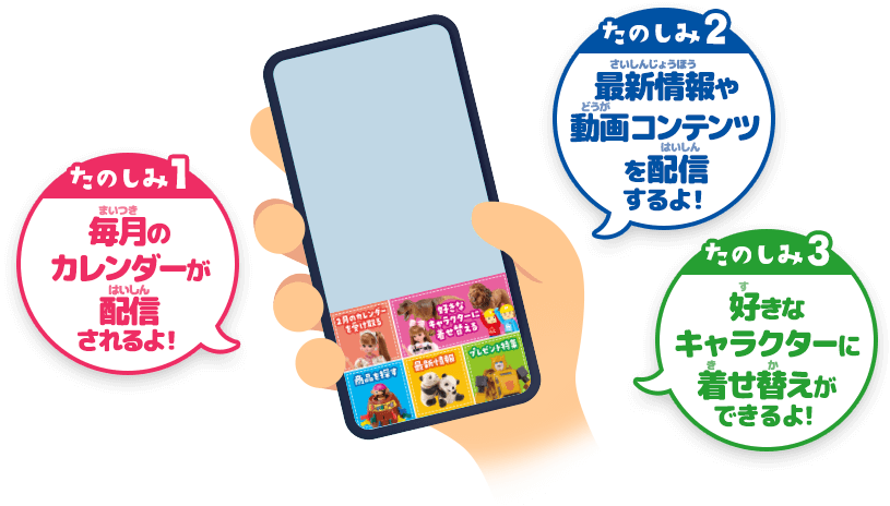 たのしみ1 毎月のカレンダーが配信されるよ！ たのしみ2 最新情報や動画コンテンツを配信するよ！ たのしみ3 好きなキャラクターに着せ替えができるよ！